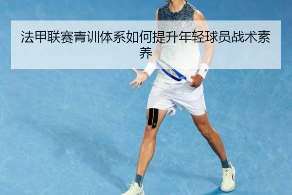 法甲联赛青训体系如何提升年轻球员战术素养