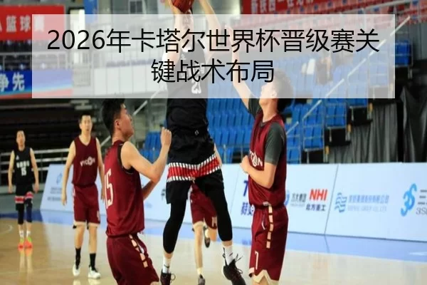 2026年卡塔尔世界杯晋级赛关键战术布局