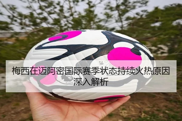 梅西在迈阿密国际赛季状态持续火热原因深入解析